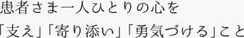 患者さま一人ひとりの心を「支え」「寄り添い」「勇気づける」こと